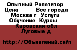 Опытный Репетитор › Цена ­ 550 - Все города, Москва г. Услуги » Обучение. Курсы   . Кировская обл.,Луговые д.